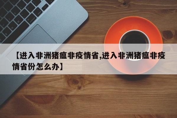 【进入非洲猪瘟非疫情省,进入非洲猪瘟非疫情省份怎么办】
