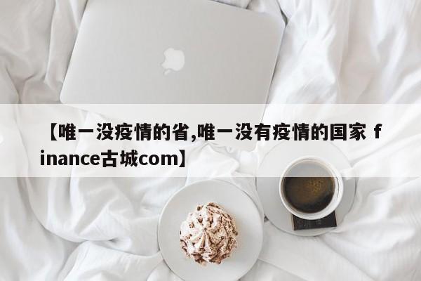 【唯一没疫情的省,唯一没有疫情的国家 finance古城com】