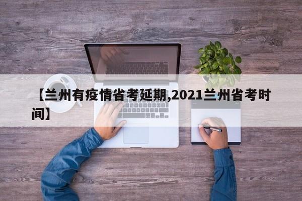 【兰州有疫情省考延期,2021兰州省考时间】