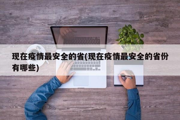 现在疫情最安全的省(现在疫情最安全的省份有哪些)