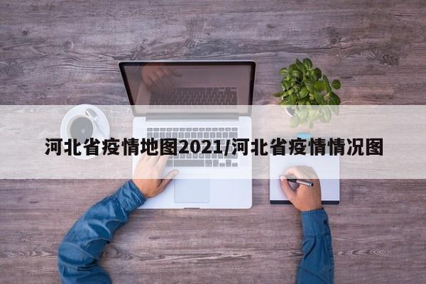 河北省疫情地图2021/河北省疫情情况图