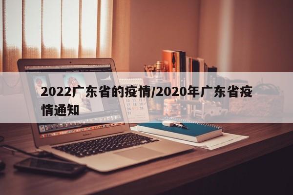 2022广东省的疫情/2020年广东省疫情通知