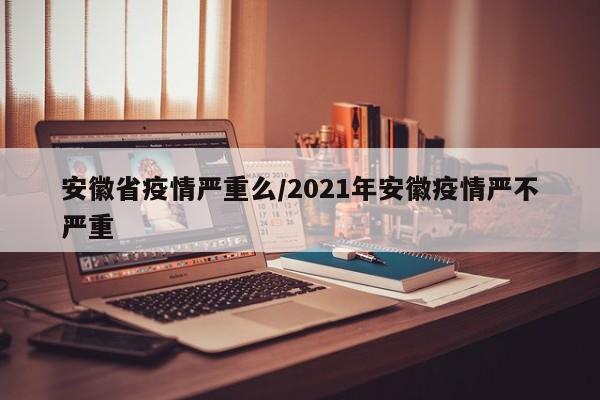 安徽省疫情严重么/2021年安徽疫情严不严重