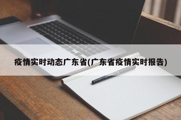 疫情实时动态广东省(广东省疫情实时报告)