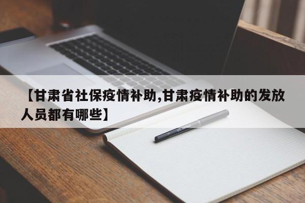 【甘肃省社保疫情补助,甘肃疫情补助的发放人员都有哪些】