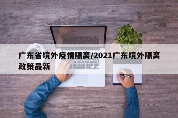 广东省境外疫情隔离/2021广东境外隔离政策最新