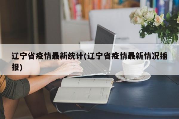 辽宁省疫情最新统计(辽宁省疫情最新情况播报)
