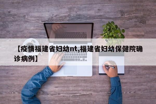 【疫情福建省妇幼nt,福建省妇幼保健院确诊病例】