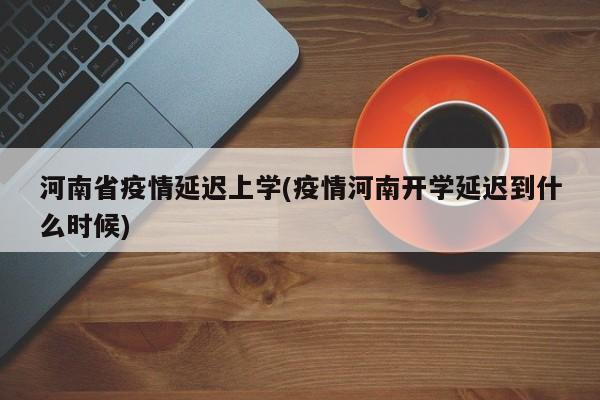 河南省疫情延迟上学(疫情河南开学延迟到什么时候)