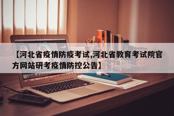 【河北省疫情防疫考试,河北省教育考试院官方网站研考疫情防控公告】