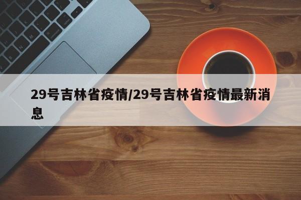 29号吉林省疫情/29号吉林省疫情最新消息
