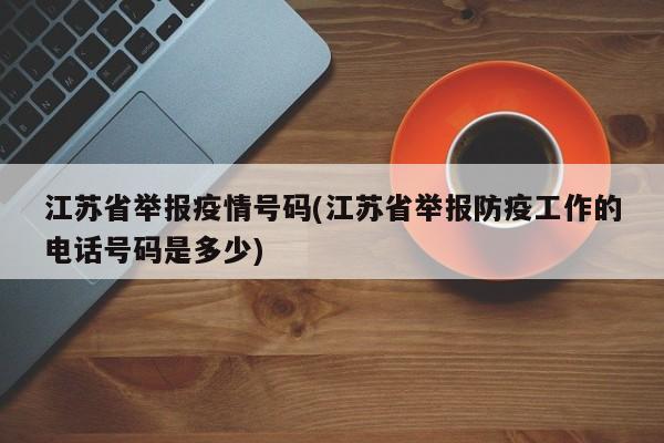 江苏省举报疫情号码(江苏省举报防疫工作的电话号码是多少)