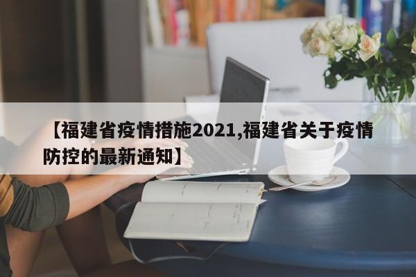 【福建省疫情措施2021,福建省关于疫情防控的最新通知】