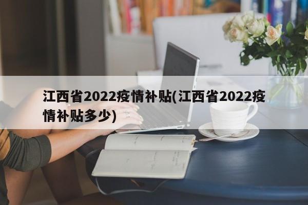 江西省2022疫情补贴(江西省2022疫情补贴多少)