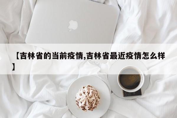 【吉林省的当前疫情,吉林省最近疫情怎么样】