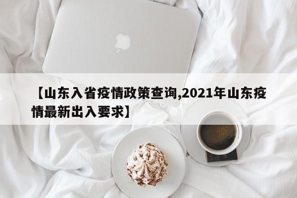 【山东入省疫情政策查询,2021年山东疫情最新出入要求】