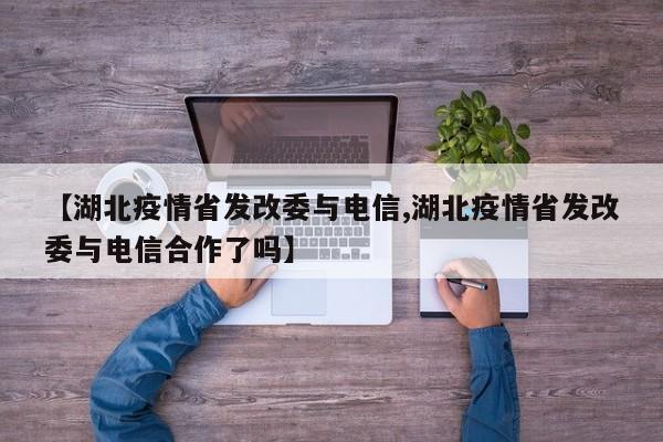 【湖北疫情省发改委与电信,湖北疫情省发改委与电信合作了吗】