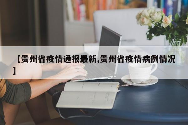 【贵州省疫情通报最新,贵州省疫情病例情况】