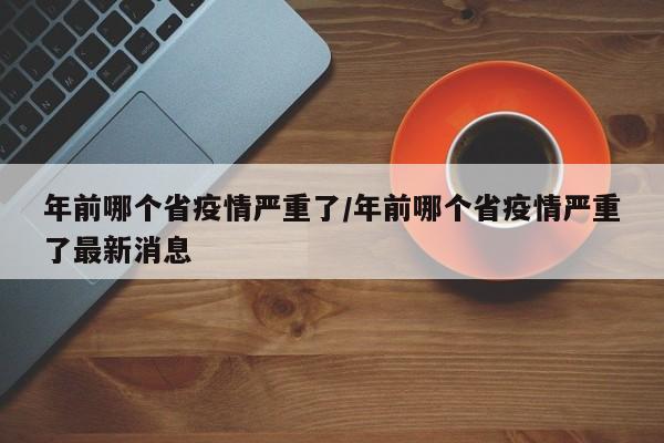 年前哪个省疫情严重了/年前哪个省疫情严重了最新消息