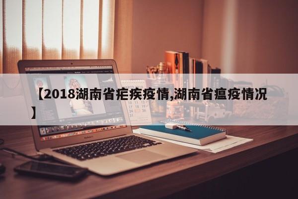 【2018湖南省疟疾疫情,湖南省瘟疫情况】
