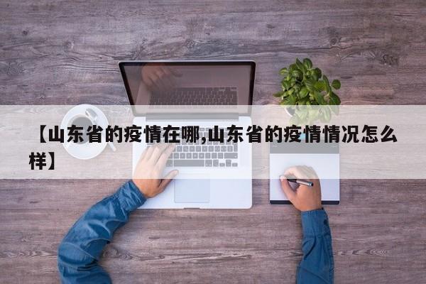 【山东省的疫情在哪,山东省的疫情情况怎么样】