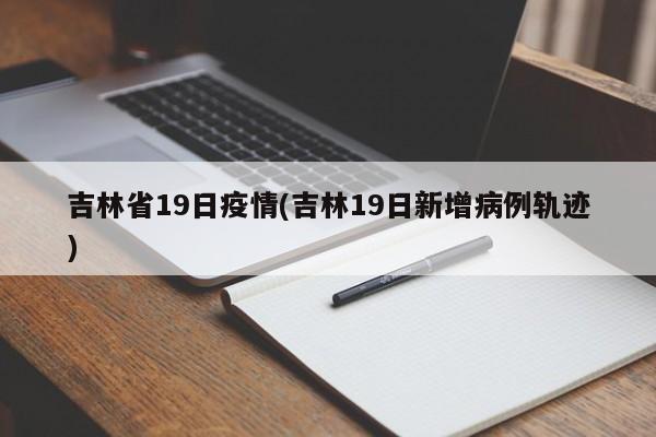 吉林省19日疫情(吉林19日新增病例轨迹)