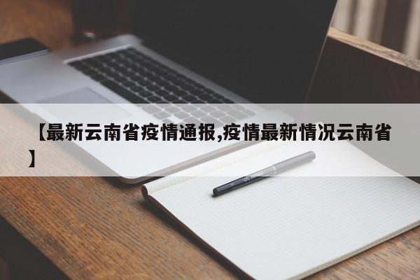 【最新云南省疫情通报,疫情最新情况云南省】