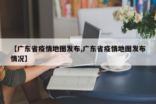 【广东省疫情地图发布,广东省疫情地图发布情况】
