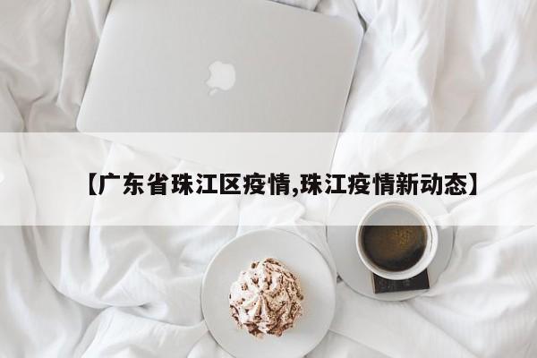 【广东省珠江区疫情,珠江疫情新动态】