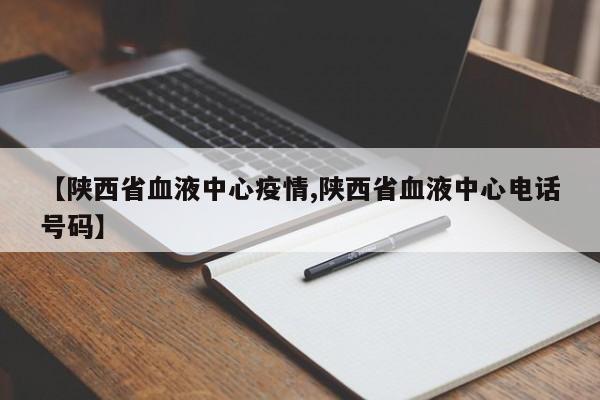【陕西省血液中心疫情,陕西省血液中心电话号码】