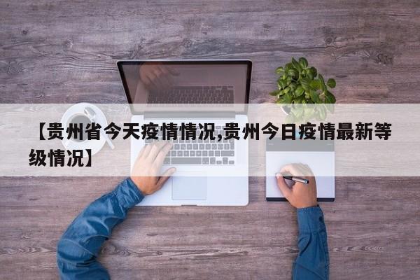 【贵州省今天疫情情况,贵州今日疫情最新等级情况】