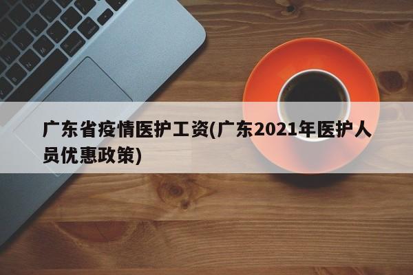 广东省疫情医护工资(广东2021年医护人员优惠政策)