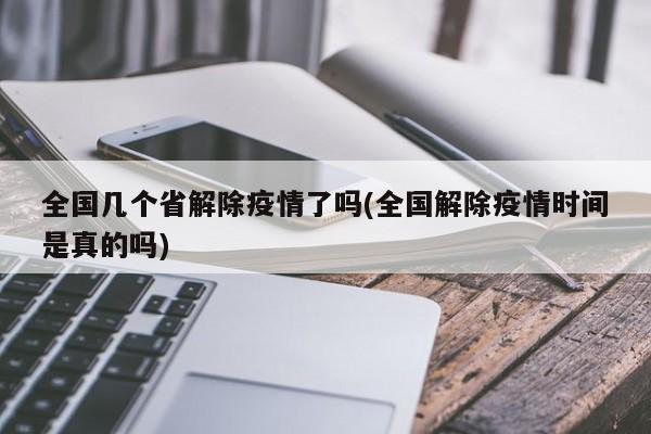 全国几个省解除疫情了吗(全国解除疫情时间是真的吗)