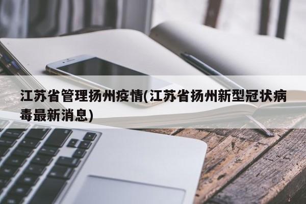 江苏省管理扬州疫情(江苏省扬州新型冠状病毒最新消息)