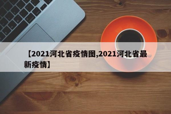 【2021河北省疫情图,2021河北省最新疫情】