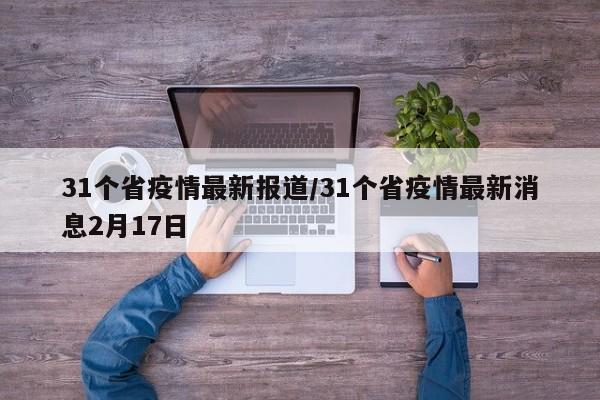 31个省疫情最新报道/31个省疫情最新消息2月17日