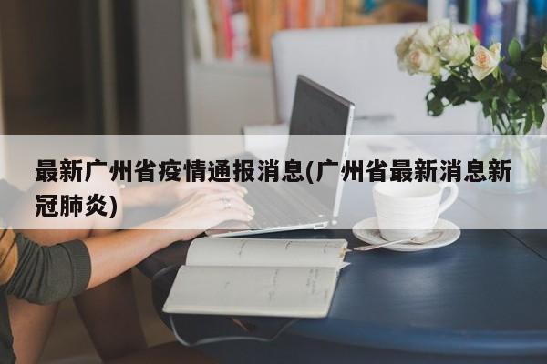 最新广州省疫情通报消息(广州省最新消息新冠肺炎)