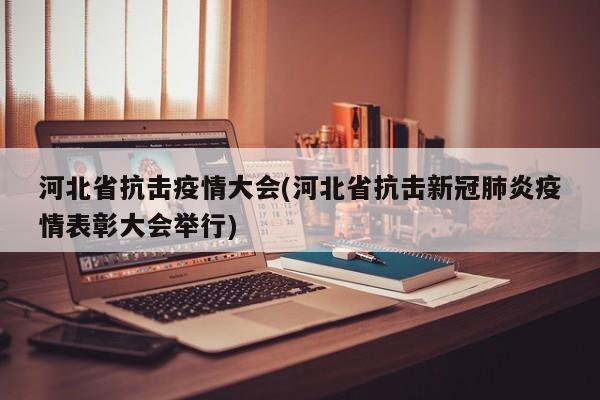 河北省抗击疫情大会(河北省抗击新冠肺炎疫情表彰大会举行)