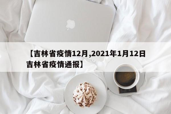 【吉林省疫情12月,2021年1月12日吉林省疫情通报】
