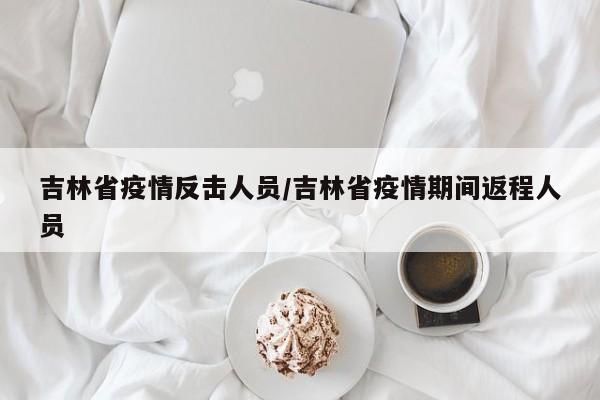 吉林省疫情反击人员/吉林省疫情期间返程人员
