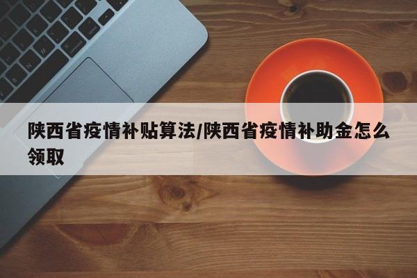 陕西省疫情补贴算法/陕西省疫情补助金怎么领取