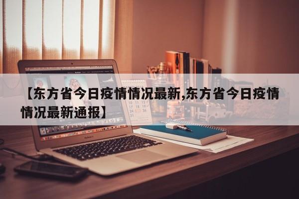 【东方省今日疫情情况最新,东方省今日疫情情况最新通报】