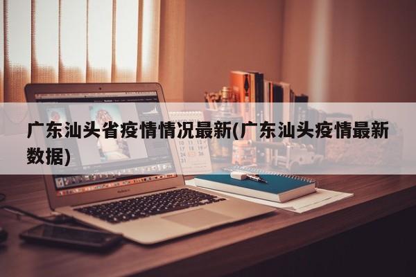 广东汕头省疫情情况最新(广东汕头疫情最新数据)
