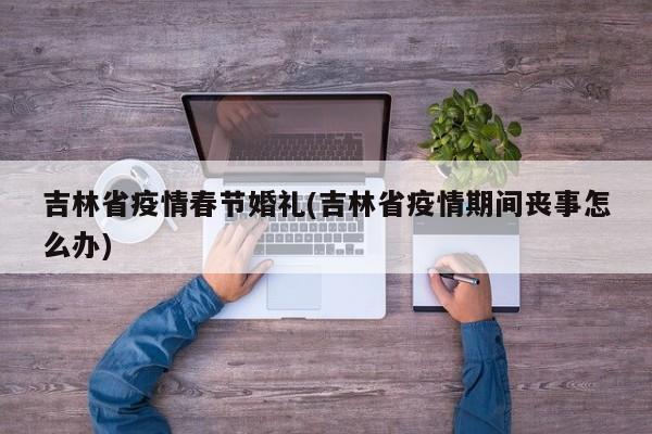 吉林省疫情春节婚礼(吉林省疫情期间丧事怎么办)