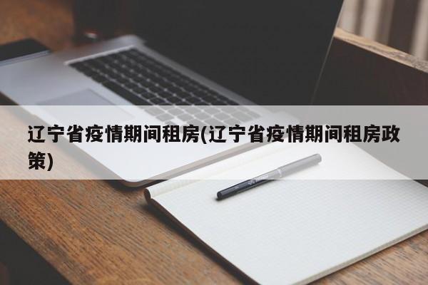 辽宁省疫情期间租房(辽宁省疫情期间租房政策)