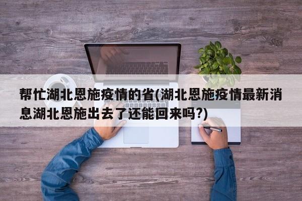 帮忙湖北恩施疫情的省(湖北恩施疫情最新消息湖北恩施出去了还能回来吗?)