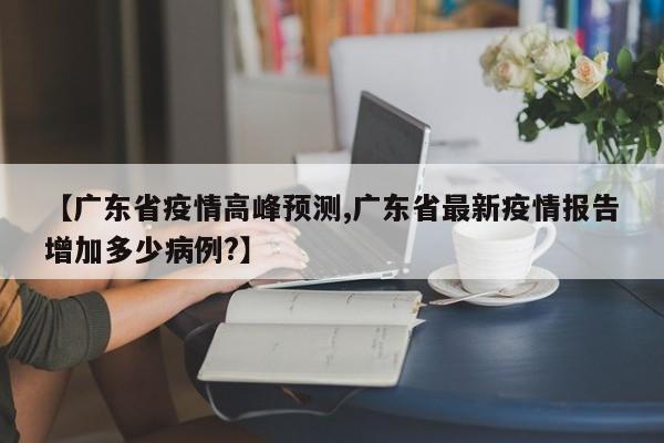 【广东省疫情高峰预测,广东省最新疫情报告增加多少病例?】