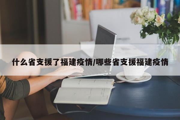 什么省支援了福建疫情/哪些省支援福建疫情