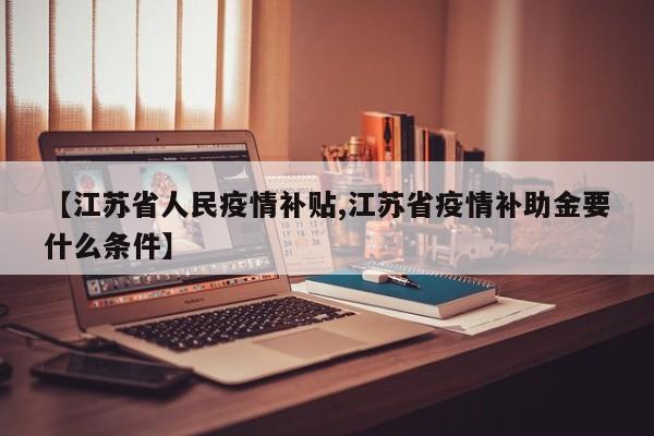 【江苏省人民疫情补贴,江苏省疫情补助金要什么条件】