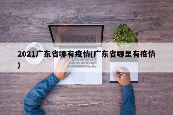 2021广东省哪有疫情(广东省哪里有疫情)